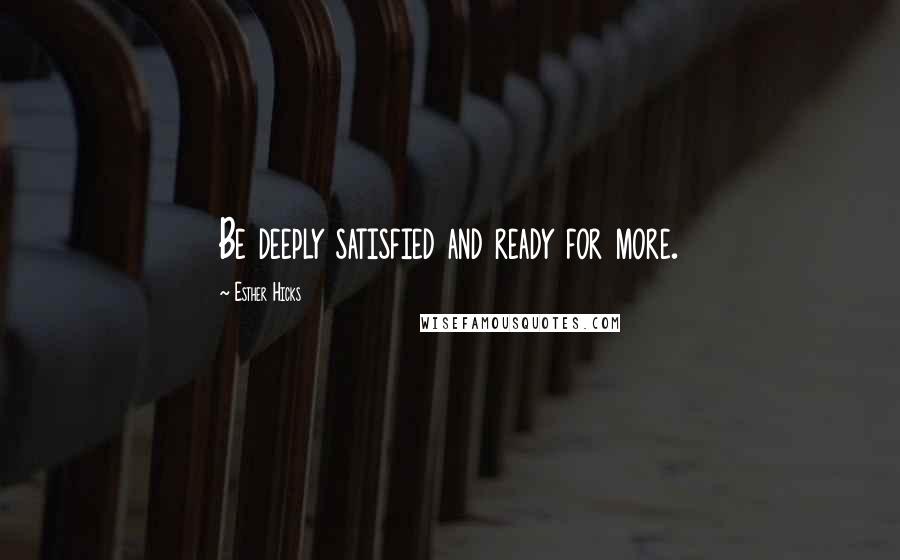 Esther Hicks Quotes: Be deeply satisfied and ready for more.