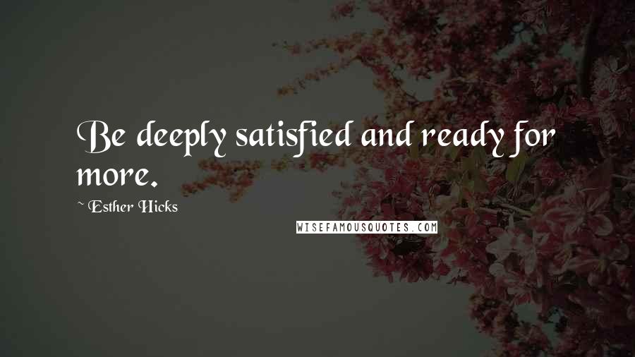 Esther Hicks Quotes: Be deeply satisfied and ready for more.