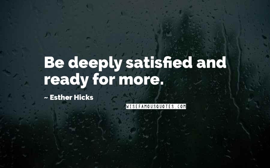 Esther Hicks Quotes: Be deeply satisfied and ready for more.