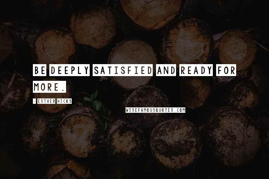 Esther Hicks Quotes: Be deeply satisfied and ready for more.