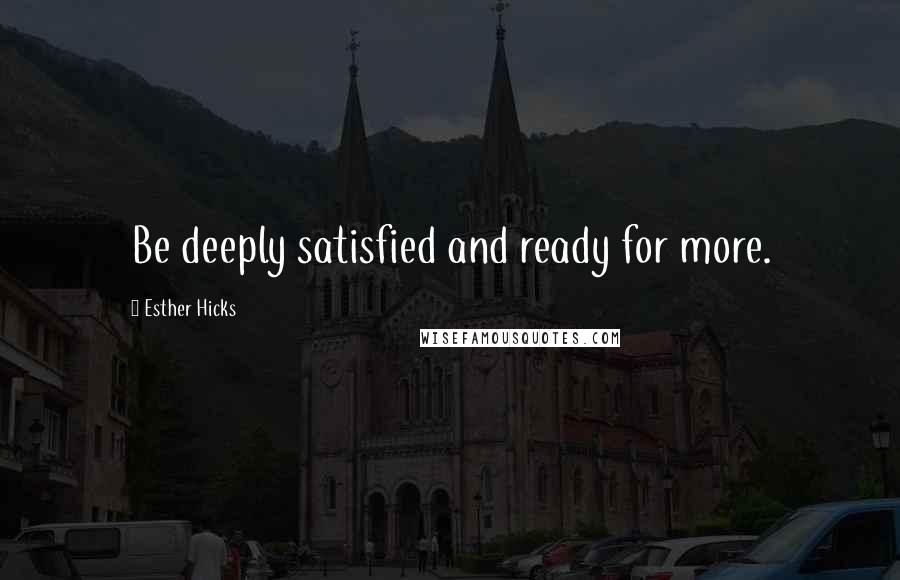 Esther Hicks Quotes: Be deeply satisfied and ready for more.