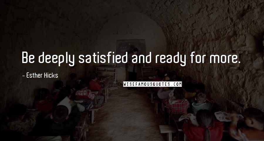 Esther Hicks Quotes: Be deeply satisfied and ready for more.