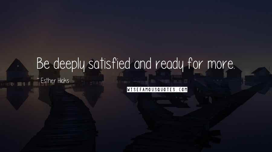 Esther Hicks Quotes: Be deeply satisfied and ready for more.