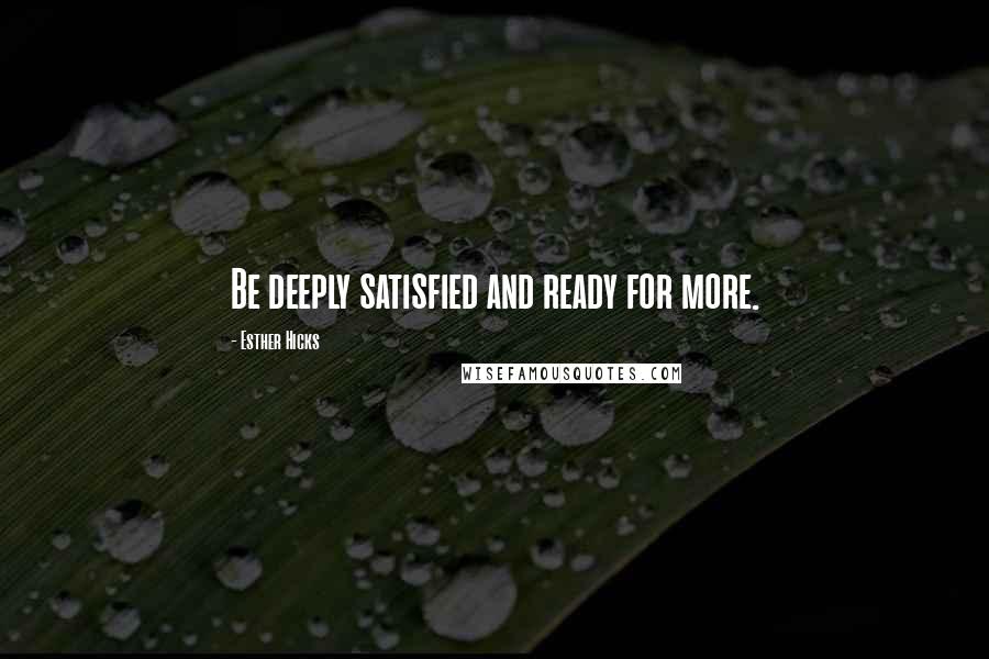 Esther Hicks Quotes: Be deeply satisfied and ready for more.