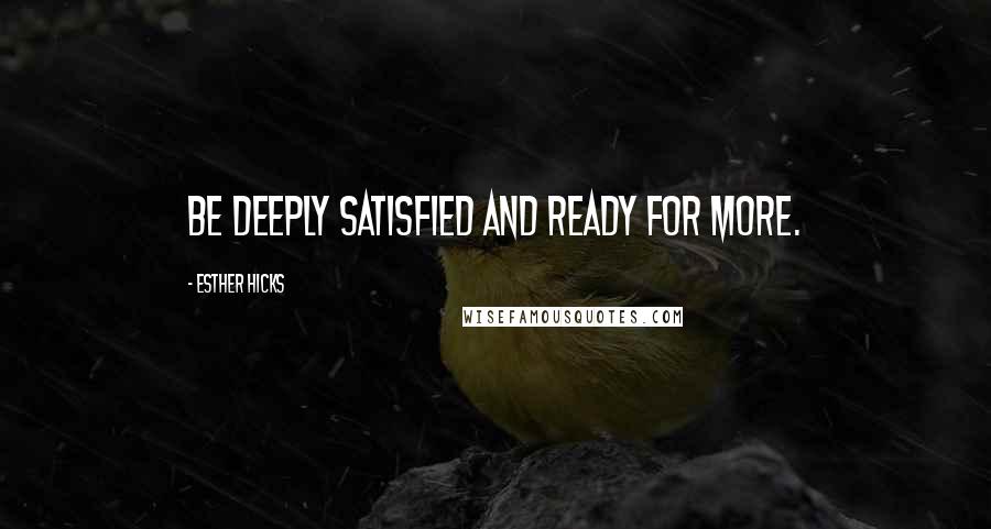 Esther Hicks Quotes: Be deeply satisfied and ready for more.