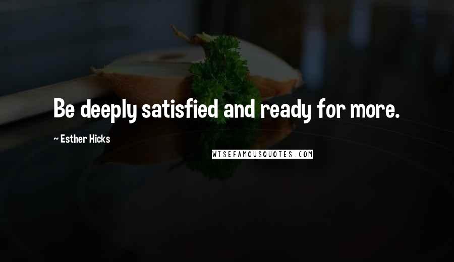 Esther Hicks Quotes: Be deeply satisfied and ready for more.