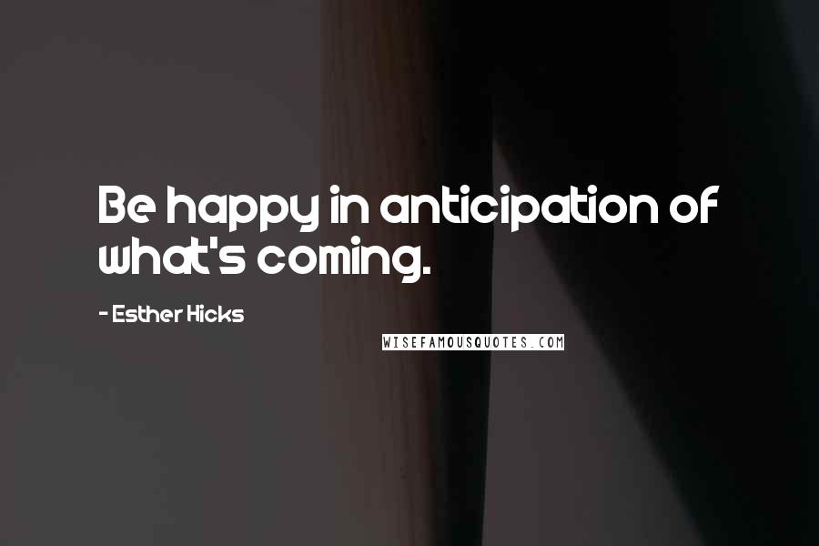 Esther Hicks Quotes: Be happy in anticipation of what's coming.
