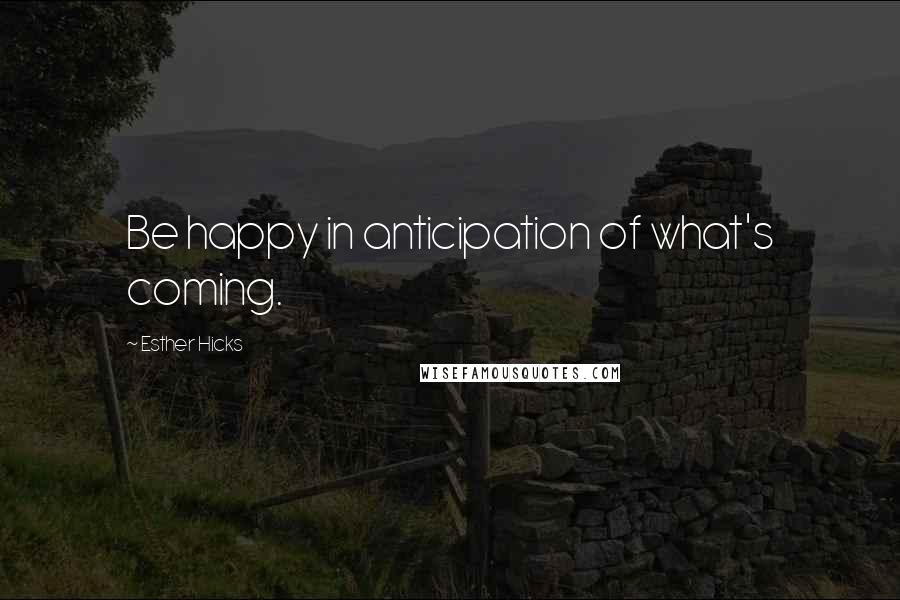 Esther Hicks Quotes: Be happy in anticipation of what's coming.