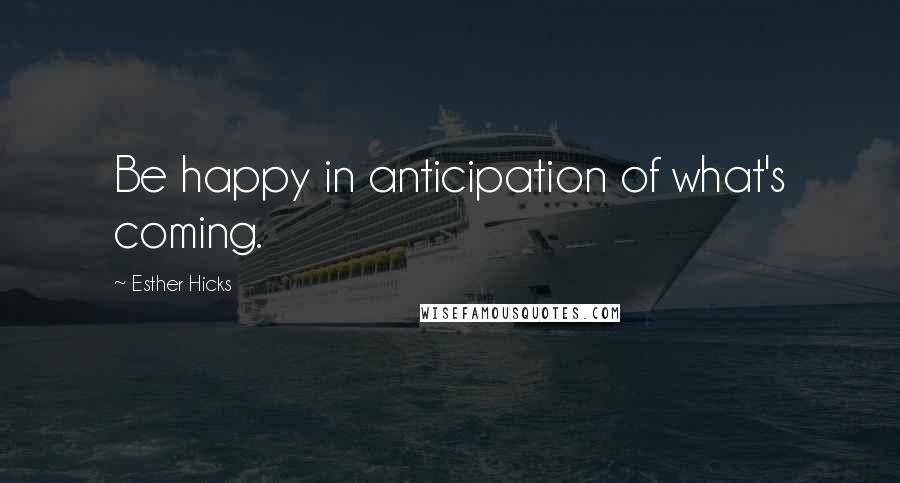 Esther Hicks Quotes: Be happy in anticipation of what's coming.