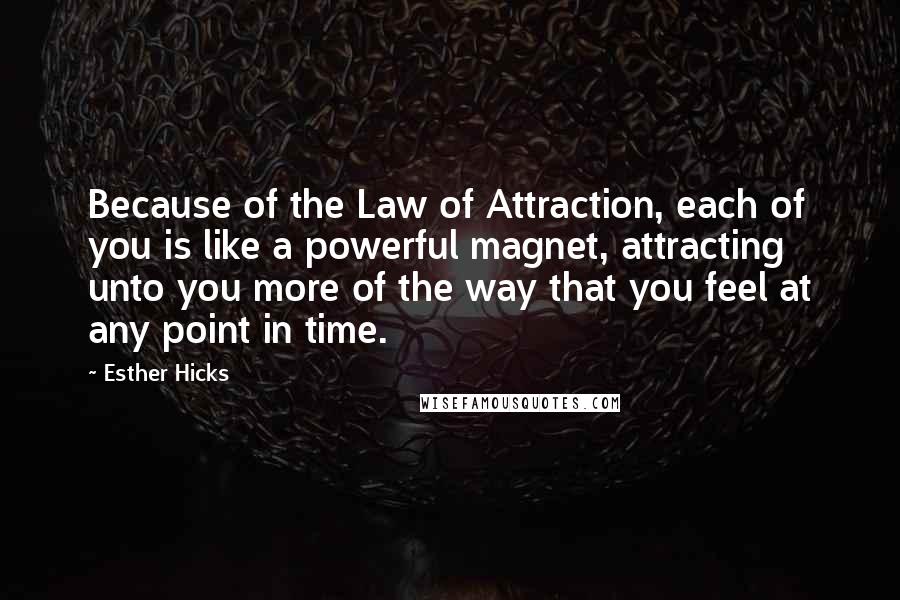 Esther Hicks Quotes: Because of the Law of Attraction, each of you is like a powerful magnet, attracting unto you more of the way that you feel at any point in time.