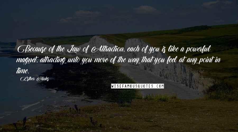 Esther Hicks Quotes: Because of the Law of Attraction, each of you is like a powerful magnet, attracting unto you more of the way that you feel at any point in time.