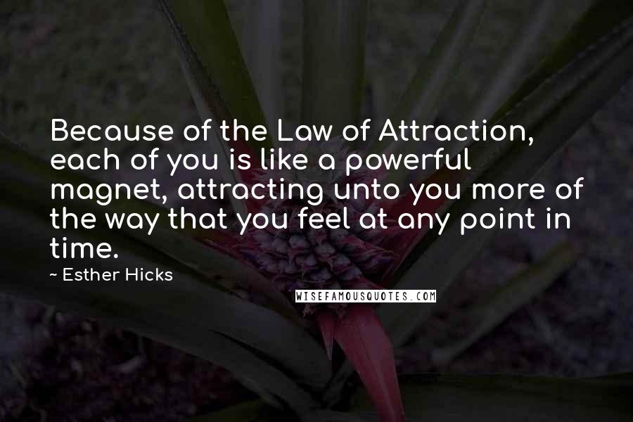 Esther Hicks Quotes: Because of the Law of Attraction, each of you is like a powerful magnet, attracting unto you more of the way that you feel at any point in time.