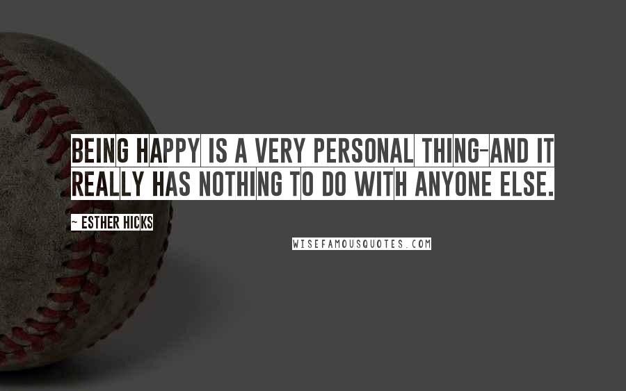 Esther Hicks Quotes: Being happy is a very personal thing-and it really has nothing to do with anyone else.