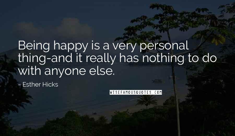 Esther Hicks Quotes: Being happy is a very personal thing-and it really has nothing to do with anyone else.