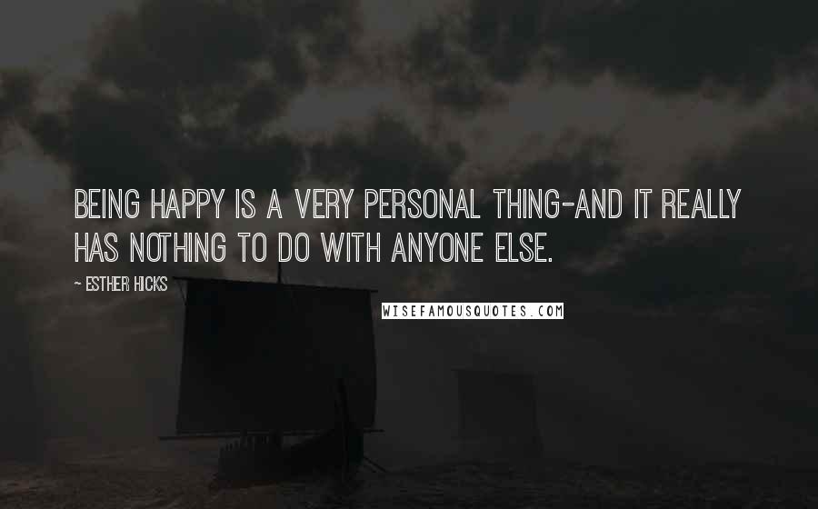 Esther Hicks Quotes: Being happy is a very personal thing-and it really has nothing to do with anyone else.