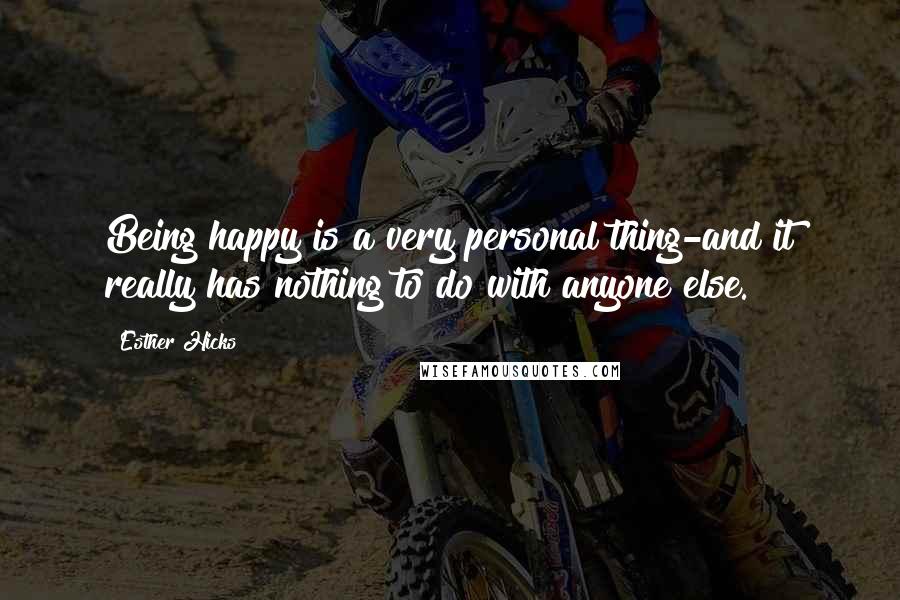 Esther Hicks Quotes: Being happy is a very personal thing-and it really has nothing to do with anyone else.