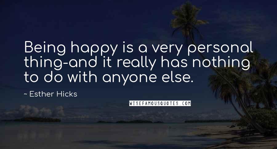 Esther Hicks Quotes: Being happy is a very personal thing-and it really has nothing to do with anyone else.