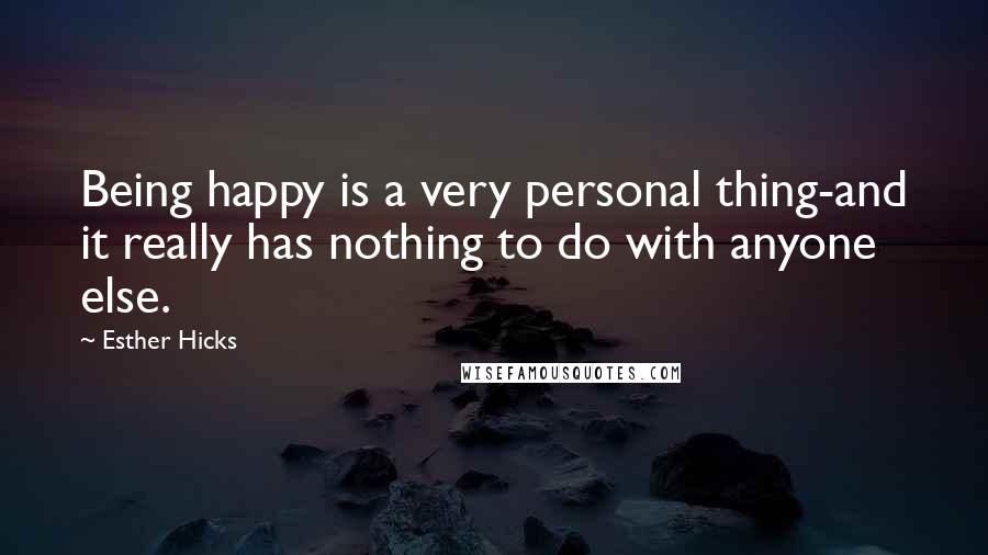 Esther Hicks Quotes: Being happy is a very personal thing-and it really has nothing to do with anyone else.