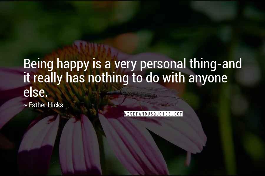Esther Hicks Quotes: Being happy is a very personal thing-and it really has nothing to do with anyone else.