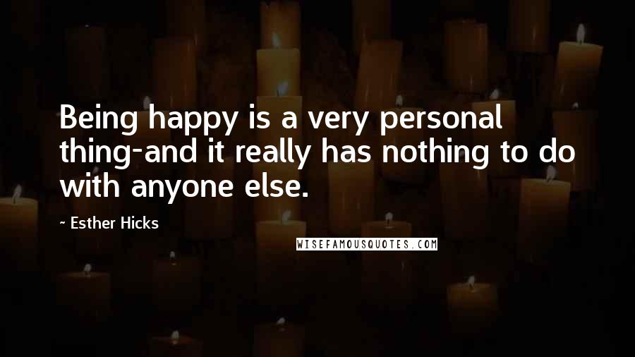 Esther Hicks Quotes: Being happy is a very personal thing-and it really has nothing to do with anyone else.