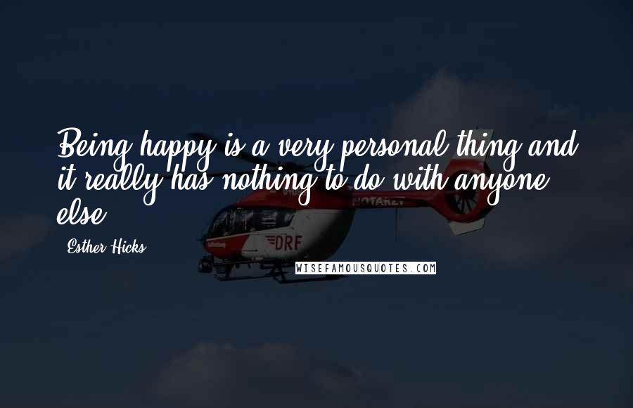 Esther Hicks Quotes: Being happy is a very personal thing-and it really has nothing to do with anyone else.