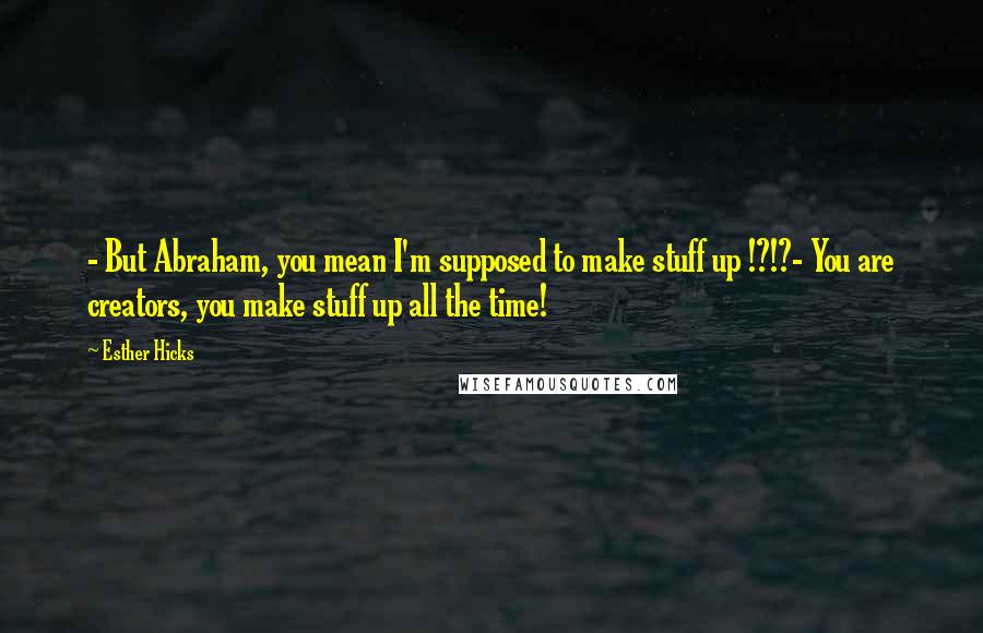 Esther Hicks Quotes: - But Abraham, you mean I'm supposed to make stuff up !?!?- You are creators, you make stuff up all the time!