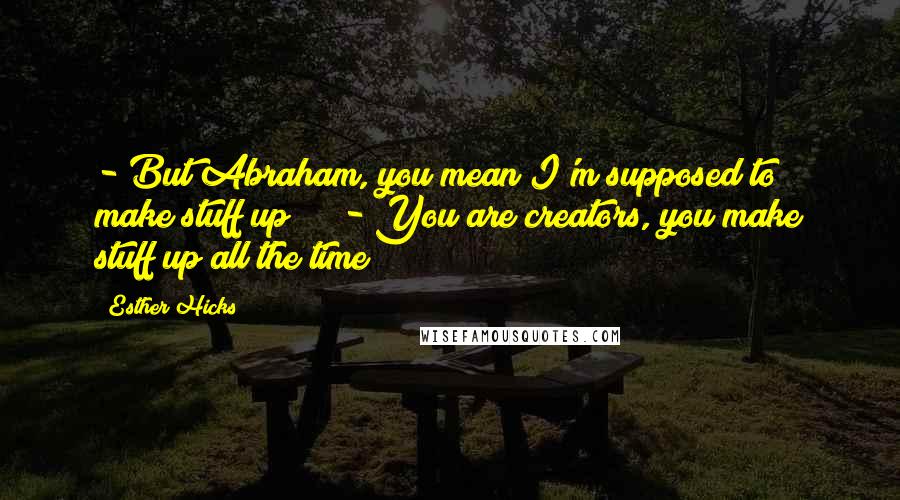 Esther Hicks Quotes: - But Abraham, you mean I'm supposed to make stuff up !?!?- You are creators, you make stuff up all the time!