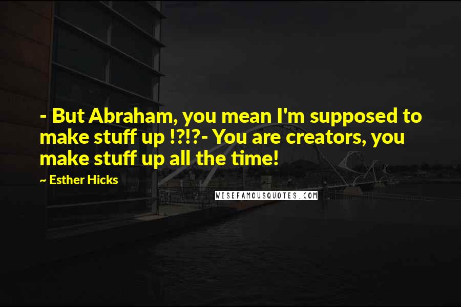 Esther Hicks Quotes: - But Abraham, you mean I'm supposed to make stuff up !?!?- You are creators, you make stuff up all the time!