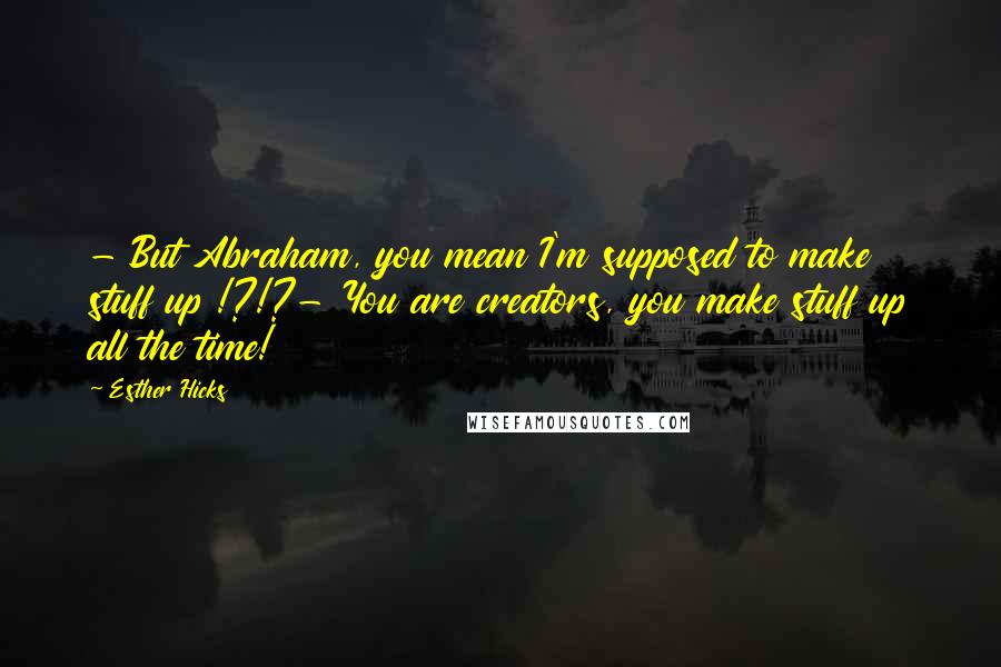 Esther Hicks Quotes: - But Abraham, you mean I'm supposed to make stuff up !?!?- You are creators, you make stuff up all the time!