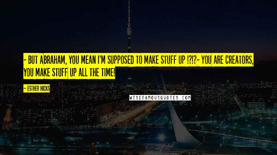 Esther Hicks Quotes: - But Abraham, you mean I'm supposed to make stuff up !?!?- You are creators, you make stuff up all the time!