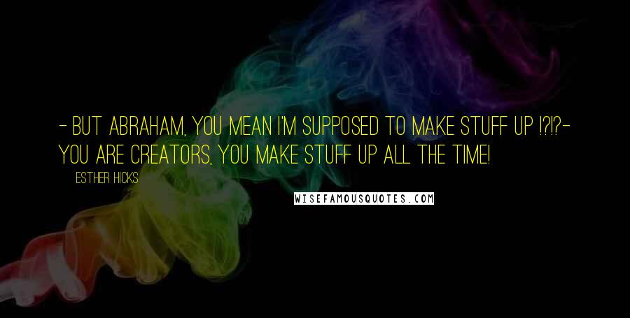 Esther Hicks Quotes: - But Abraham, you mean I'm supposed to make stuff up !?!?- You are creators, you make stuff up all the time!