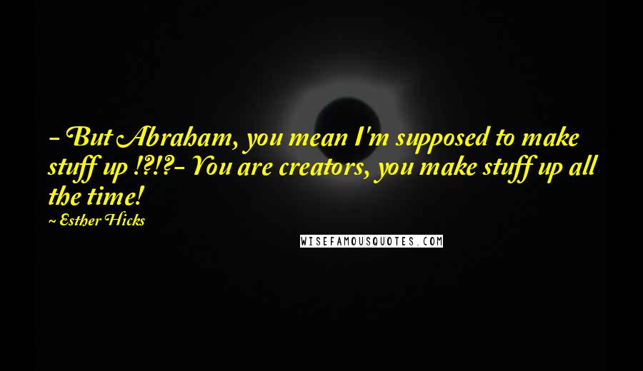 Esther Hicks Quotes: - But Abraham, you mean I'm supposed to make stuff up !?!?- You are creators, you make stuff up all the time!