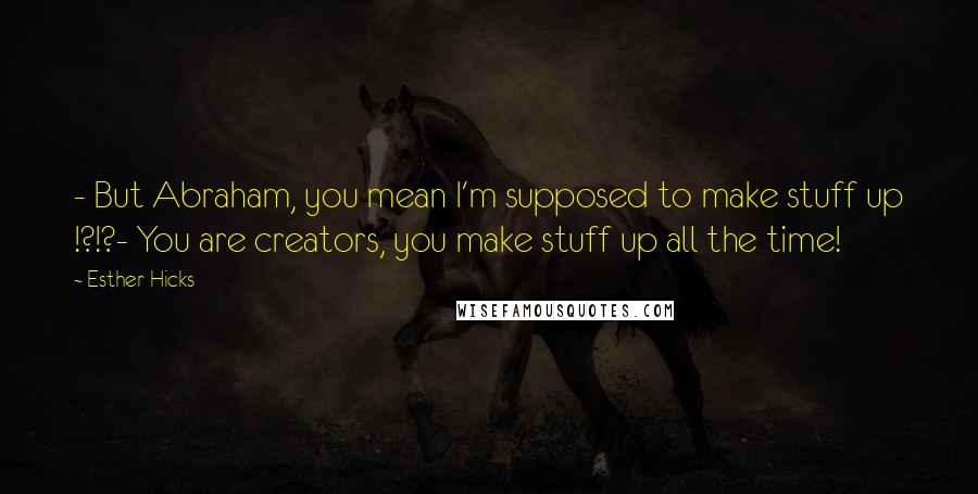 Esther Hicks Quotes: - But Abraham, you mean I'm supposed to make stuff up !?!?- You are creators, you make stuff up all the time!