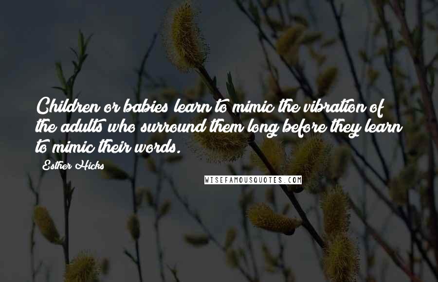 Esther Hicks Quotes: Children or babies learn to mimic the vibration of the adults who surround them long before they learn to mimic their words.