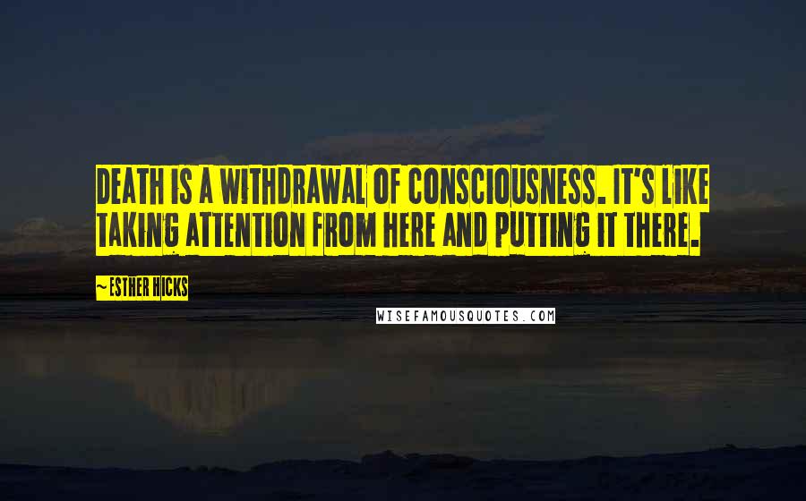 Esther Hicks Quotes: Death is a withdrawal of consciousness. It's like taking attention from here and putting it there.