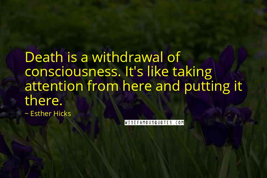 Esther Hicks Quotes: Death is a withdrawal of consciousness. It's like taking attention from here and putting it there.
