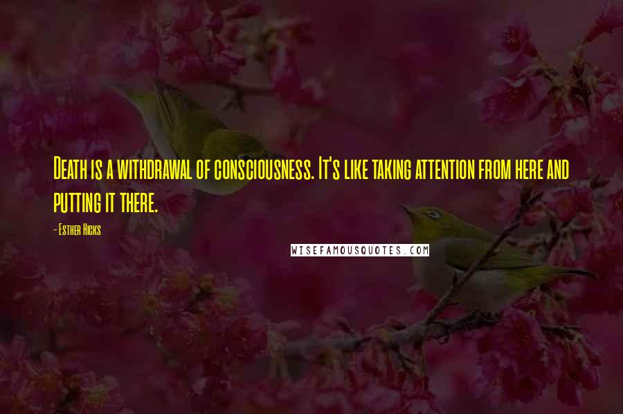 Esther Hicks Quotes: Death is a withdrawal of consciousness. It's like taking attention from here and putting it there.