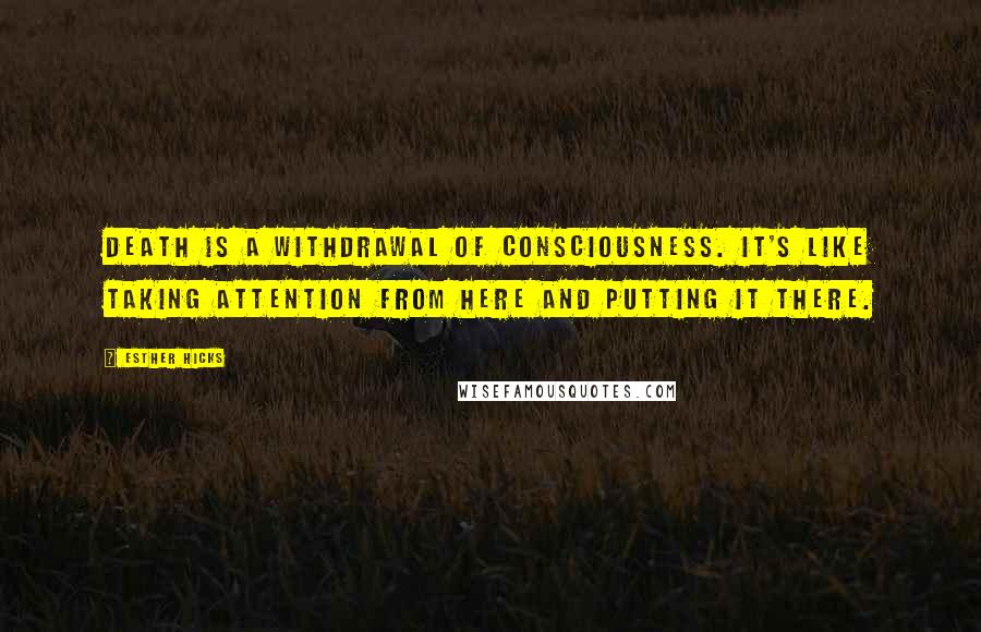 Esther Hicks Quotes: Death is a withdrawal of consciousness. It's like taking attention from here and putting it there.