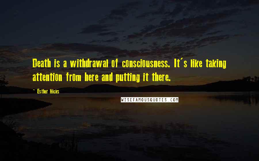 Esther Hicks Quotes: Death is a withdrawal of consciousness. It's like taking attention from here and putting it there.