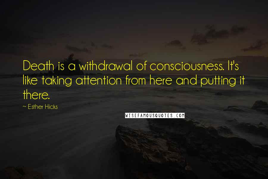 Esther Hicks Quotes: Death is a withdrawal of consciousness. It's like taking attention from here and putting it there.