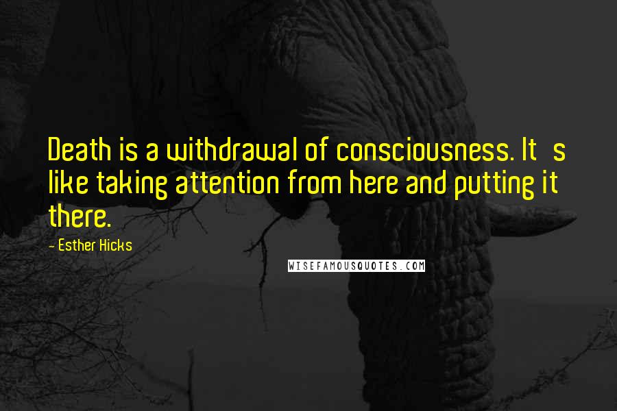 Esther Hicks Quotes: Death is a withdrawal of consciousness. It's like taking attention from here and putting it there.