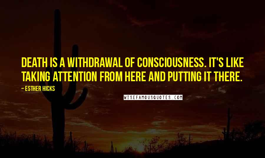 Esther Hicks Quotes: Death is a withdrawal of consciousness. It's like taking attention from here and putting it there.