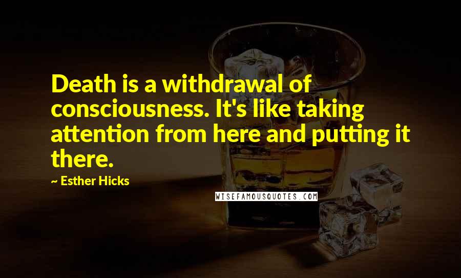 Esther Hicks Quotes: Death is a withdrawal of consciousness. It's like taking attention from here and putting it there.