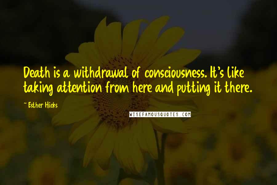 Esther Hicks Quotes: Death is a withdrawal of consciousness. It's like taking attention from here and putting it there.