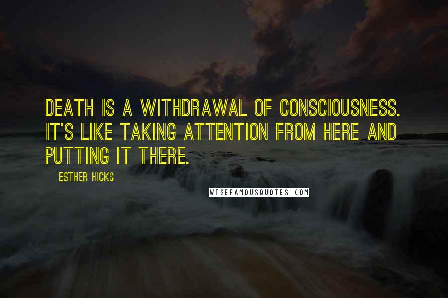 Esther Hicks Quotes: Death is a withdrawal of consciousness. It's like taking attention from here and putting it there.
