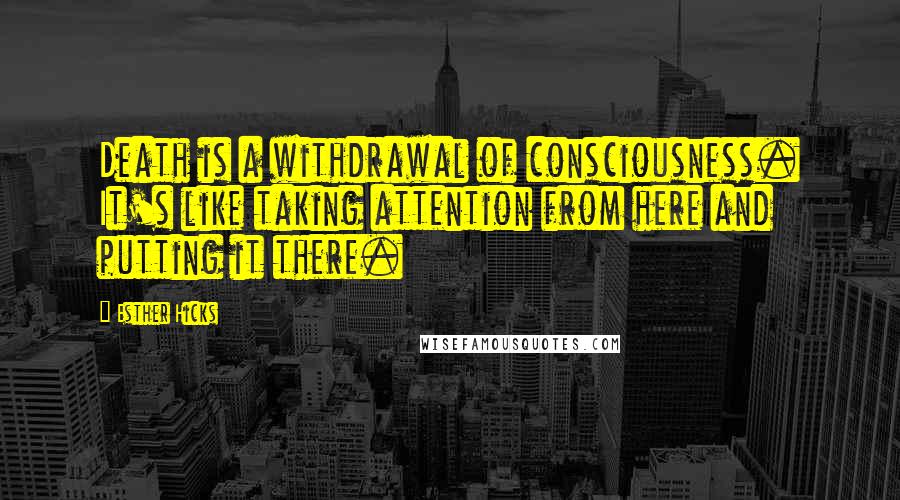 Esther Hicks Quotes: Death is a withdrawal of consciousness. It's like taking attention from here and putting it there.