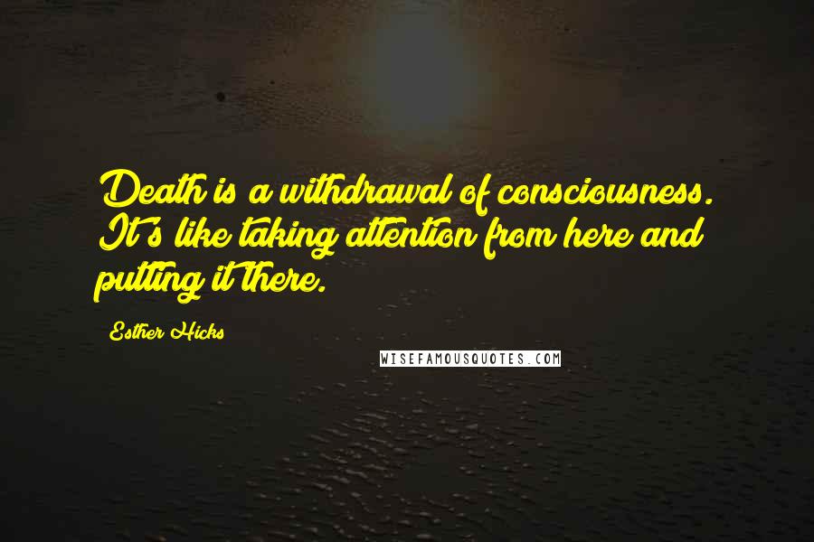 Esther Hicks Quotes: Death is a withdrawal of consciousness. It's like taking attention from here and putting it there.