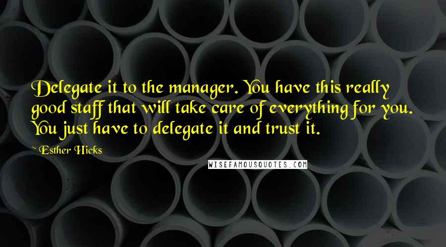 Esther Hicks Quotes: Delegate it to the manager. You have this really good staff that will take care of everything for you. You just have to delegate it and trust it.