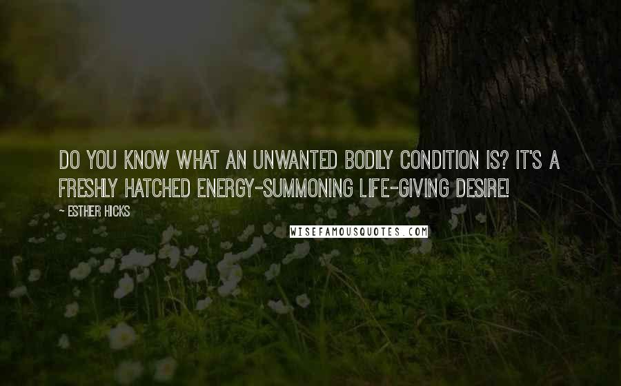 Esther Hicks Quotes: Do you know what an unwanted bodily condition is? It's a freshly hatched energy-summoning life-giving desire!
