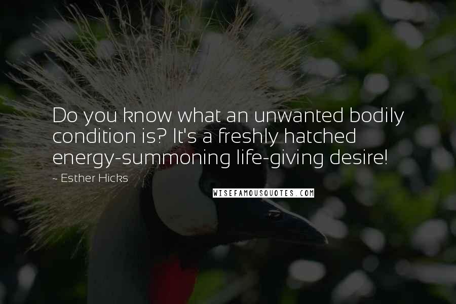 Esther Hicks Quotes: Do you know what an unwanted bodily condition is? It's a freshly hatched energy-summoning life-giving desire!